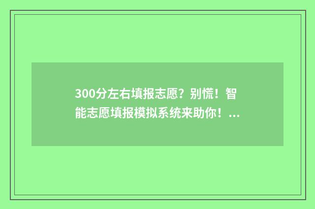 300分左右填报志愿？别慌！智能志愿填报模拟系统来助你！ 300多分可以报考哪些学校