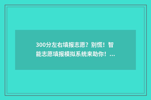 300分左右填报志愿？别慌！智能志愿填报模拟系统来助你！ 300多分可以报考哪些学校