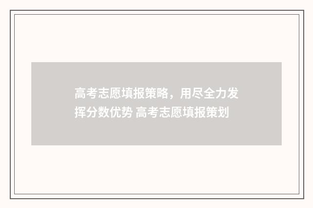 高考志愿填报策略，用尽全力发挥分数优势 高考志愿填报策划