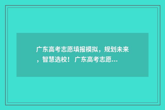 广东高考志愿填报模拟,规划未来,智慧选校! 广东高考志愿填报专科时间