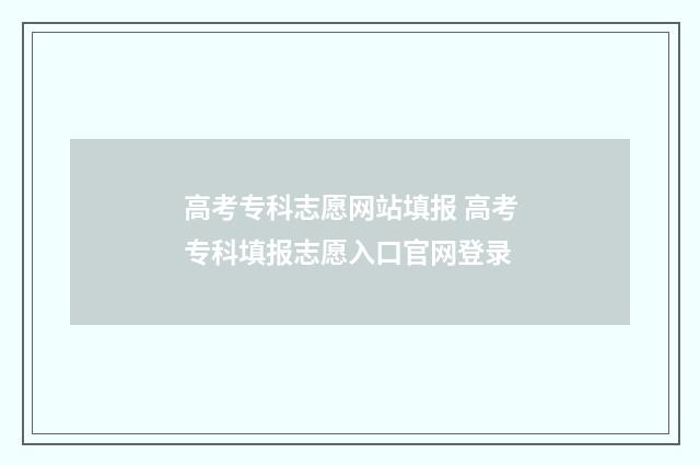 高考专科志愿网站填报 高考专科填报志愿入口官网登录