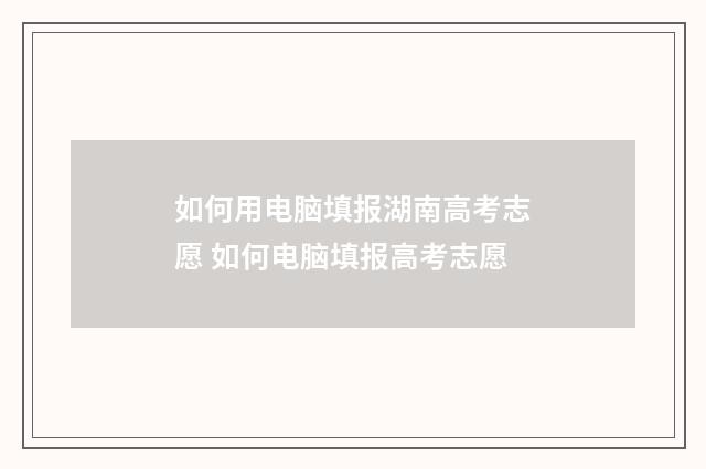 如何用电脑填报湖南高考志愿 如何电脑填报高考志愿