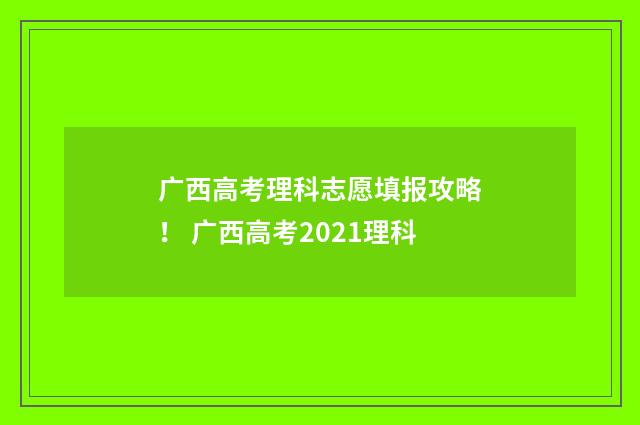广西高考理科志愿填报攻略！ 广西高考2021理科