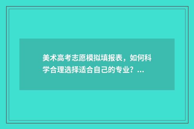美术高考志愿模拟填报表，如何科学合理选择适合自己的专业？ 美术生高考志愿填报模拟