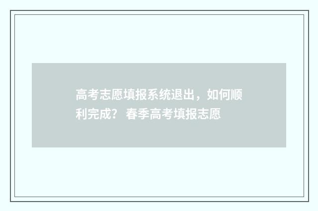 高考志愿填报系统退出,如何顺利完成? 春季高考填报志愿