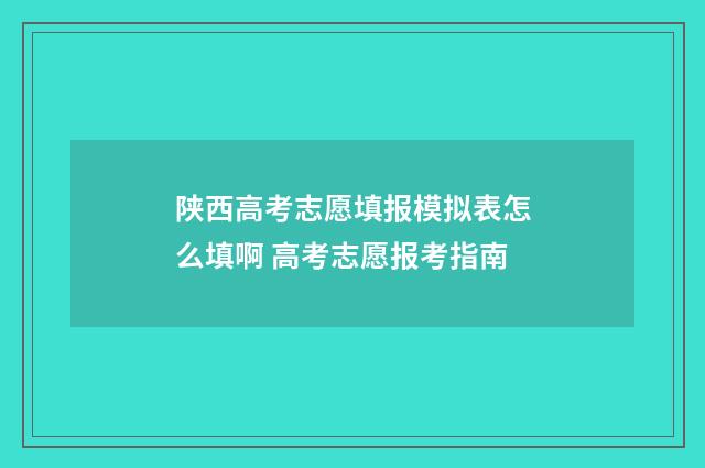 陕西高考志愿填报模拟表怎么填啊 高考志愿报考指南