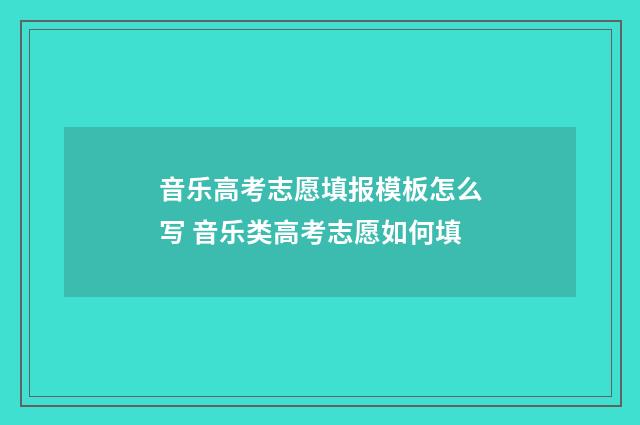 音乐高考志愿填报模板怎么写 音乐类高考志愿如何填