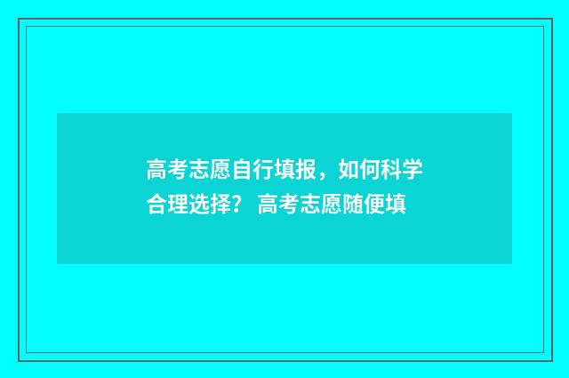 高考志愿自行填报，如何科学合理选择？ 高考志愿随便填
