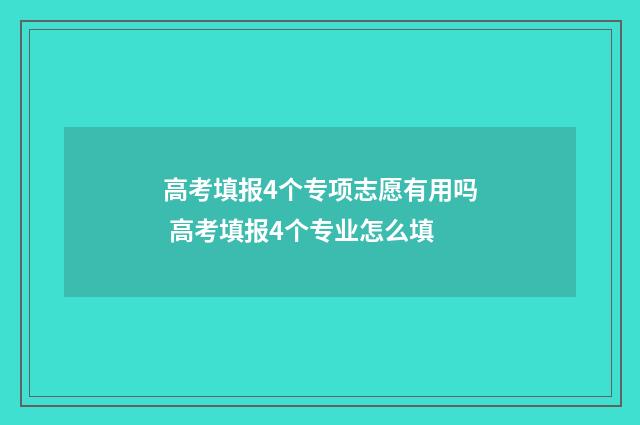 高考填报4个专项志愿有用吗 高考填报4个专业怎么填