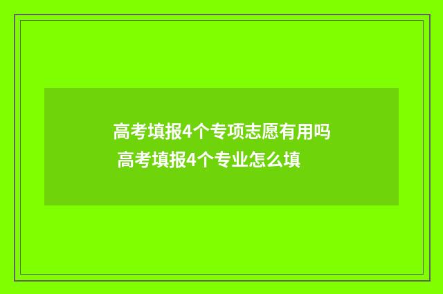高考填报4个专项志愿有用吗 高考填报4个专业怎么填