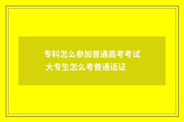 专科怎么参加普通高考考试 大专生怎么考普通话证