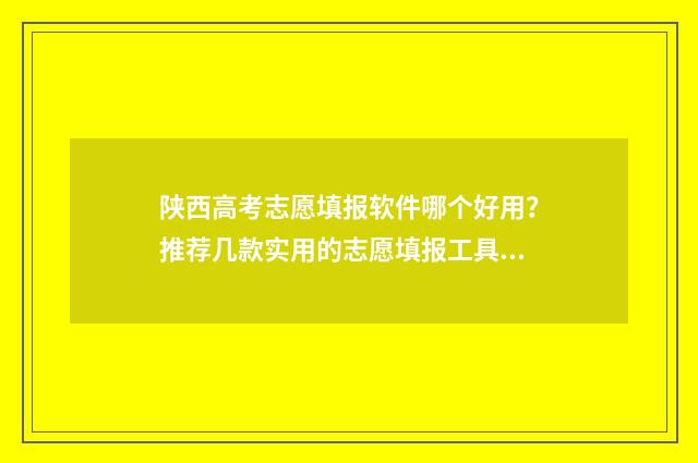 陕西高考志愿填报软件哪个好用?推荐几款实用的志愿填报工具 陕西高考志愿填报状态查询