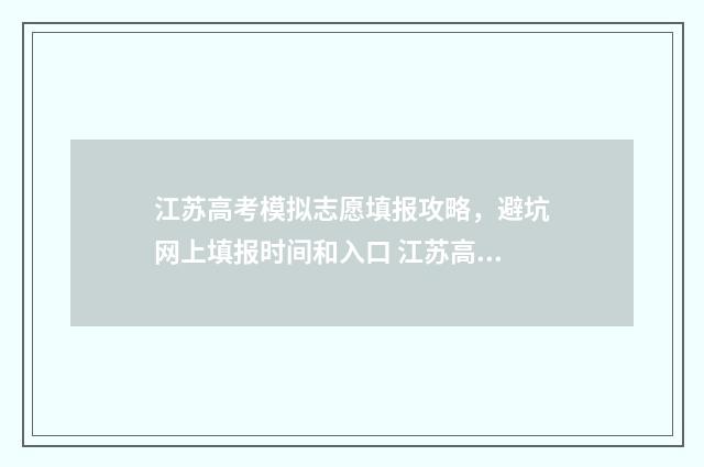 江苏高考模拟志愿填报攻略，避坑网上填报时间和入口 江苏高考模拟志愿网站