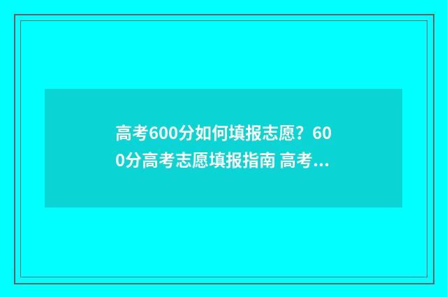 高考600分如何填报志愿？600分高考志愿填报指南 高考600分如何分配