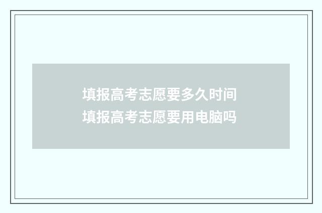 填报高考志愿要多久时间 填报高考志愿要用电脑吗