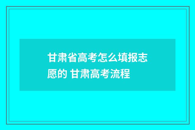甘肃省高考怎么填报志愿的 甘肃高考流程