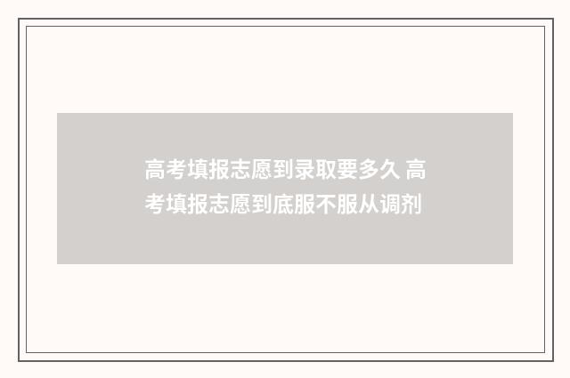 高考填报志愿到录取要多久 高考填报志愿到底服不服从调剂