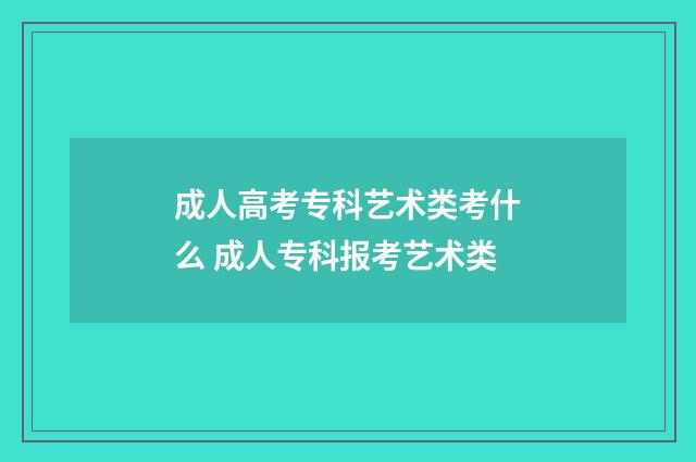 成人高考专科艺术类考什么 成人专科报考艺术类