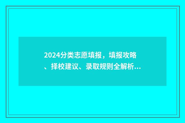 2024分类志愿填报,填报攻略、择校建议、录取规则全解析 2024高考志愿填报