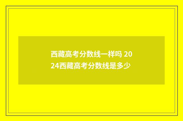 西藏高考分数线一样吗 2024西藏高考分数线是多少