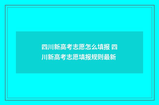 四川新高考志愿怎么填报 四川新高考志愿填报规则最新