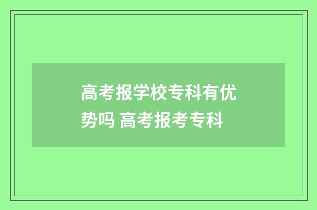 高考报学校专科有优势吗 高考报考专科