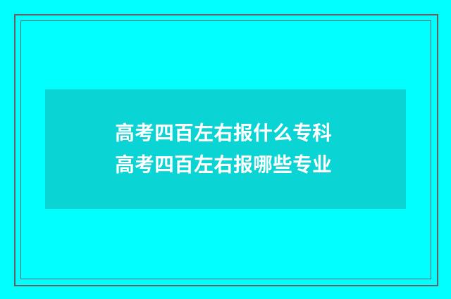 高考四百左右报什么专科 高考四百左右报哪些专业