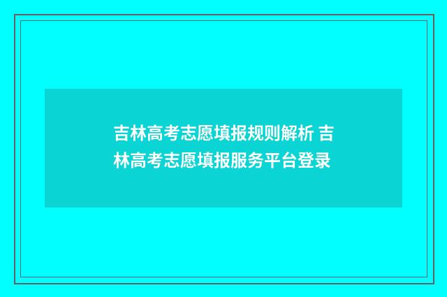吉林高考志愿填报规则解析 吉林高考志愿填报服务平台登录