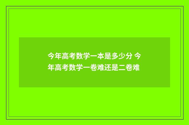 今年高考数学一本是多少分 今年高考数学一卷难还是二卷难