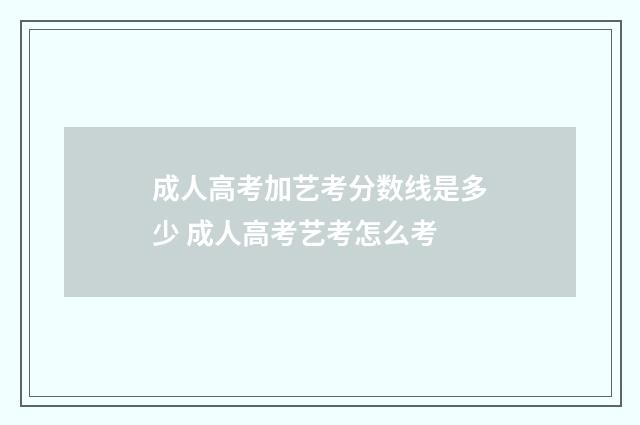 成人高考加艺考分数线是多少 成人高考艺考怎么考
