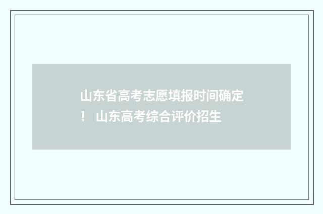 山东省高考志愿填报时间确定! 山东高考综合评价招生