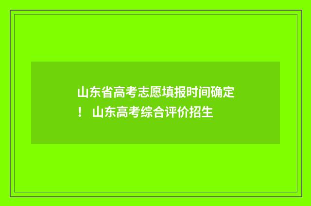 山东省高考志愿填报时间确定! 山东高考综合评价招生