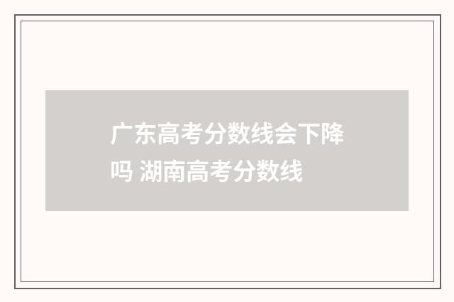 广东高考分数线会下降吗 湖南高考分数线