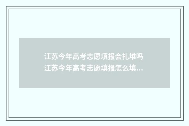 江苏今年高考志愿填报会扎堆吗 江苏今年高考志愿填报怎么填?