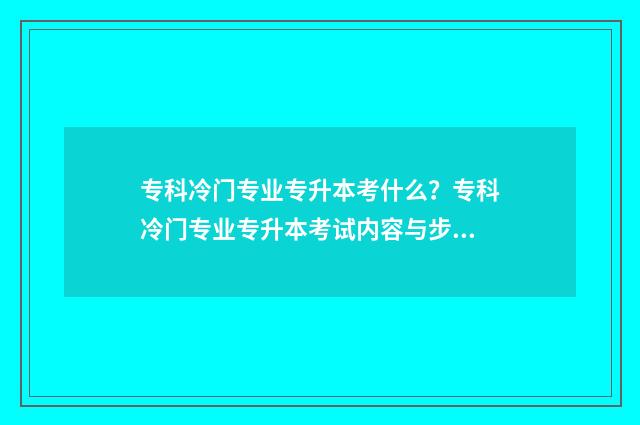 专科冷门专业专升本考什么？专科冷门专业专升本考试内容与步骤 专科冷门专业专业有哪些