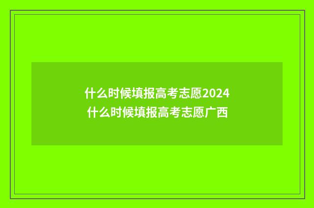什么时候填报高考志愿2024 什么时候填报高考志愿广西