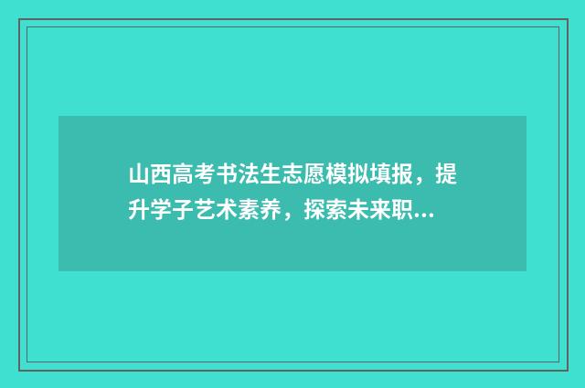 山西高考书法生志愿模拟填报，提升学子艺术素养，探索未来职业之路！ 山西高考书法生多少人