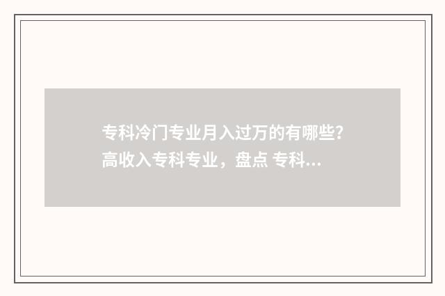 专科冷门专业月入过万的有哪些？高收入专科专业，盘点 专科冷门专业排名前十名