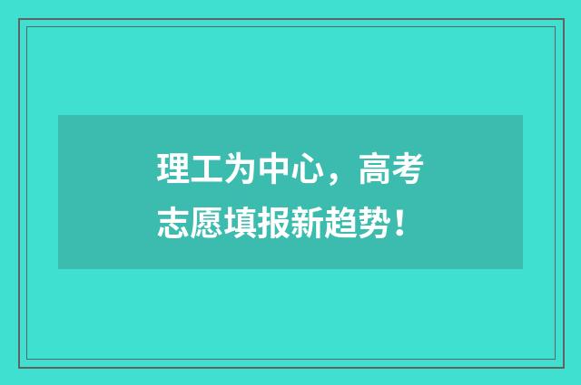 理工为中心，高考志愿填报新趋势！