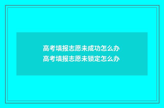 高考填报志愿未成功怎么办 高考填报志愿未锁定怎么办
