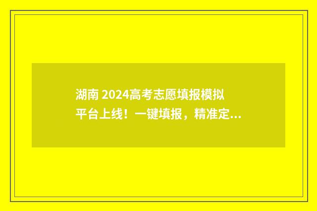 湖南 2024高考志愿填报模拟平台上线！一键填报，精准定位 湖南2024高考志愿录取时间表