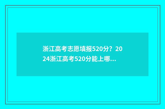 浙江高考志愿填报520分？2024浙江高考520分能上哪些大学 浙江高考志愿填报原则