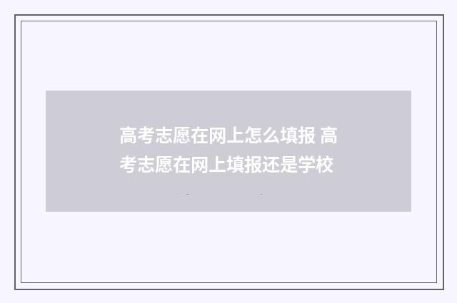 高考志愿在网上怎么填报 高考志愿在网上填报还是学校