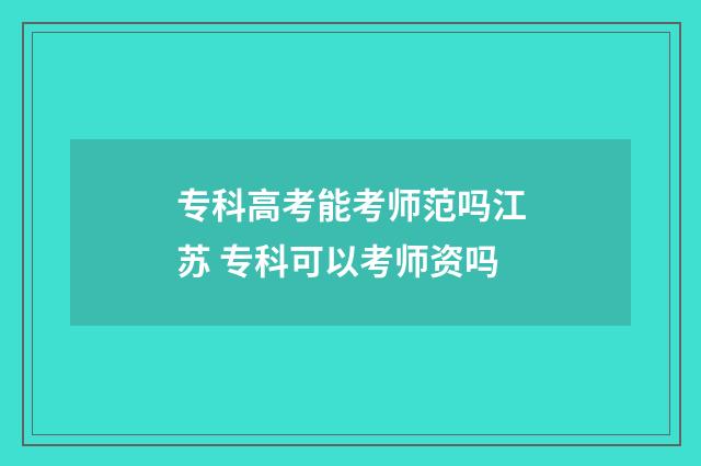 专科高考能考师范吗江苏 专科可以考师资吗