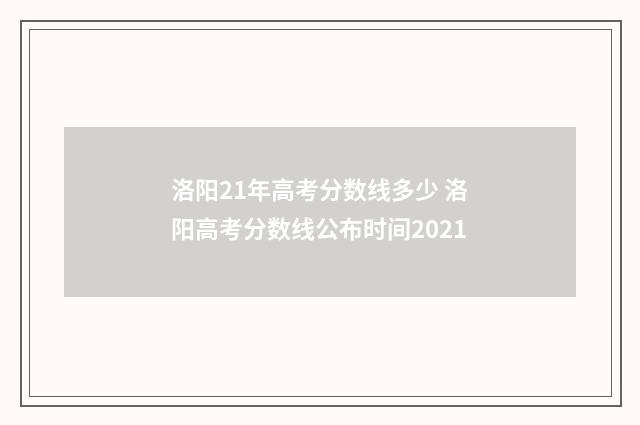 洛阳21年高考分数线多少 洛阳高考分数线公布时间2021