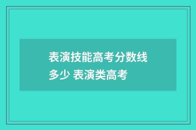 表演技能高考分数线多少 表演类高考