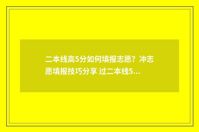 二本线高5分如何填报志愿？冲志愿填报技巧分享 过二本线5分能上的二本学校