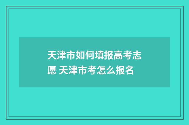 天津市如何填报高考志愿 天津市考怎么报名