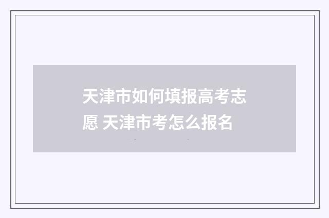 天津市如何填报高考志愿 天津市考怎么报名