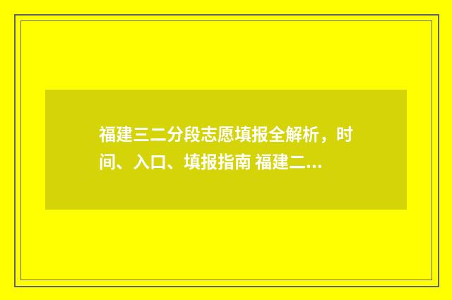 福建三二分段志愿填报全解析，时间、入口、填报指南 福建二三本合并了吗